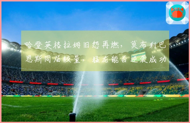 哈登英格拉姆旧怨再燃，莫布利巴恩斯同届较量，猛龙能否逆袭成功