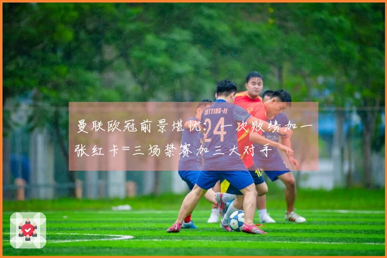 曼联欧冠前景堪忧：一次败绩加一张红卡=三场禁赛加三大对手