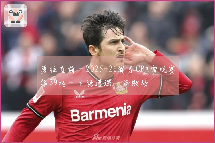 勇往直前 - 2025-26赛季CBA常规赛第39轮 - 主场遭遇上海败绩