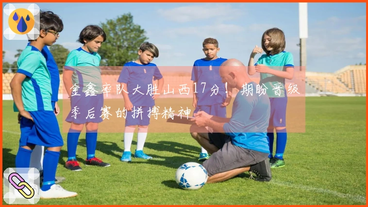金鑫率队大胜山西17分！期盼晋级季后赛的拼搏精神