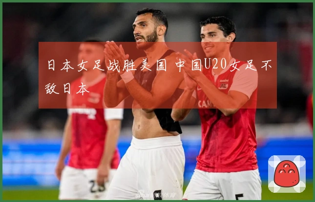 日本女足战胜美国 中国U20女足不敌日本