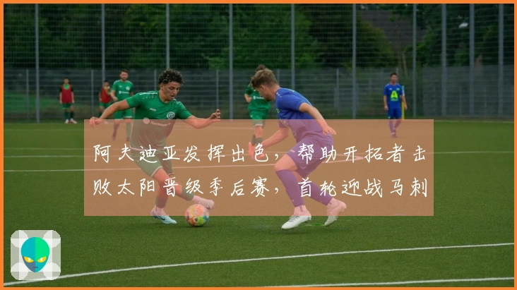 阿夫迪亚发挥出色，帮助开拓者击败太阳晋级季后赛，首轮迎战马刺
