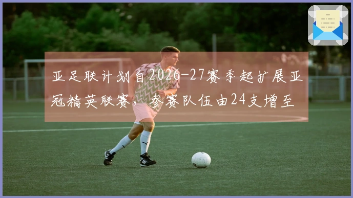 亚足联计划自2026-27赛季起扩展亚冠精英联赛，参赛队伍由24支增至32支