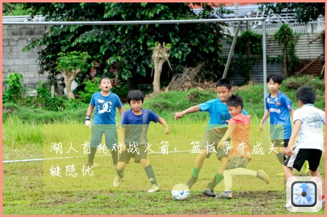 湖人首轮对战火箭，篮板争夺成关键隐忧