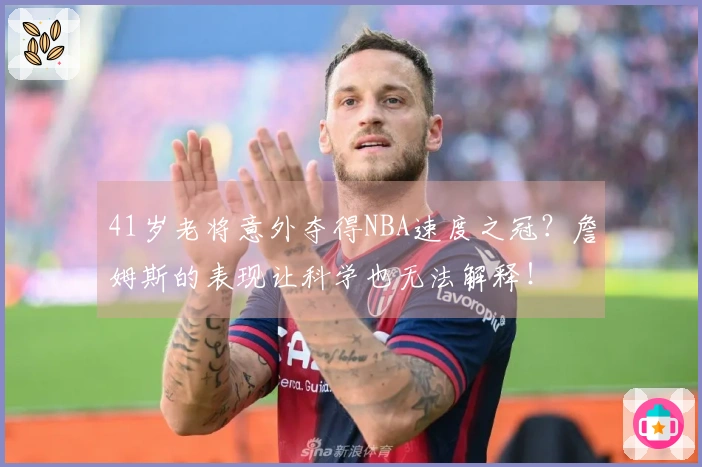 41岁老将意外夺得NBA速度之冠？詹姆斯的表现让科学也无法解释！