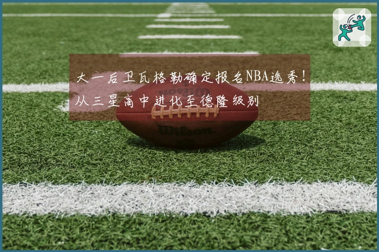 大一后卫瓦格勒确定报名NBA选秀！从三星高中进化至德隆级别