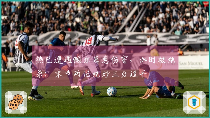 热巴遭遇鲍尔恶意伤害，加时被绝杀：末节两记绝妙三分追平