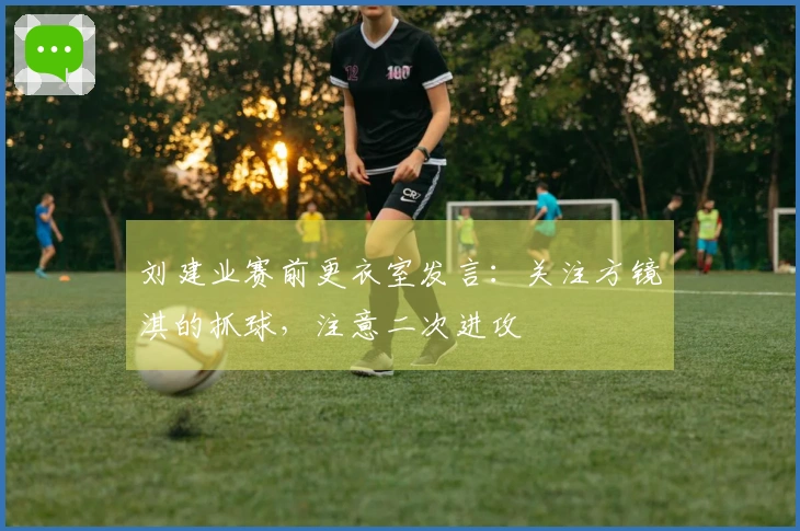 刘建业赛前更衣室发言：关注方镜淇的抓球，注意二次进攻