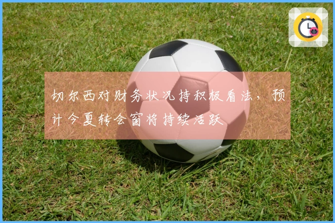 切尔西对财务状况持积极看法，预计今夏转会窗将持续活跃