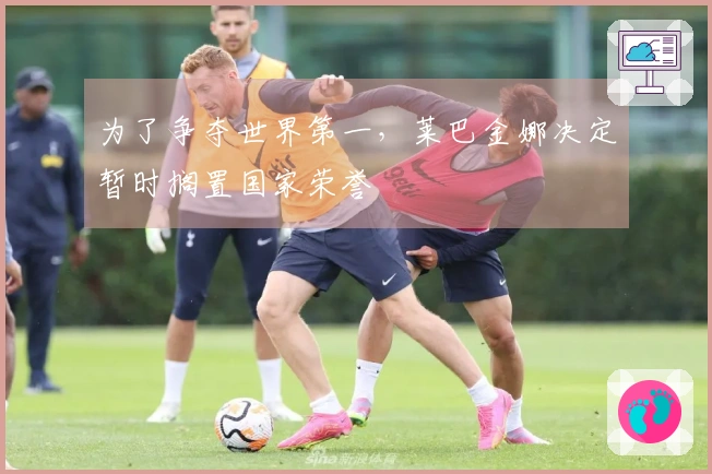 为了争夺世界第一，莱巴金娜决定暂时搁置国家荣誉