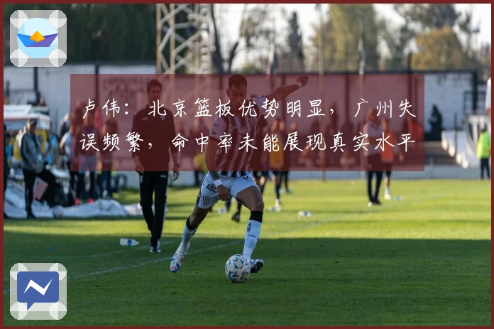 卢伟：北京篮板优势明显，广州失误频繁，命中率未能展现真实水平