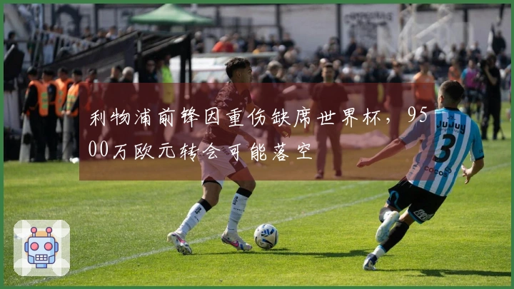 利物浦前锋因重伤缺席世界杯，9500万欧元转会可能落空
