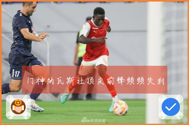 门神纳瓦斯让顶尖前锋频频失利