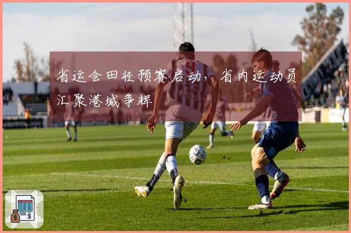 省运会田径预赛启动，省内运动员汇聚港城争辉
