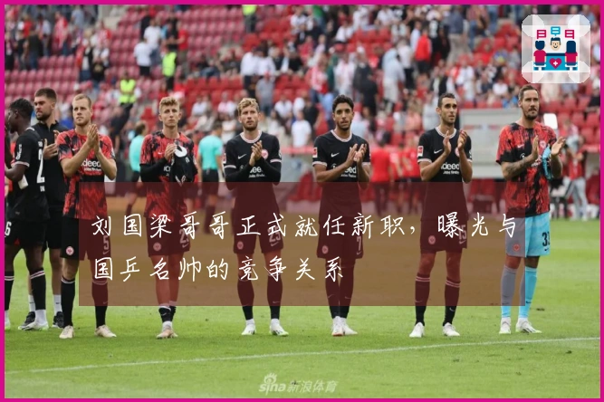 刘国梁哥哥正式就任新职，曝光与国乒名帅的竞争关系