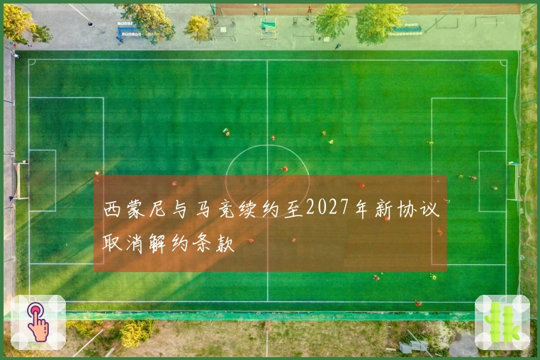 西蒙尼与马竞续约至2027年新协议取消解约条款