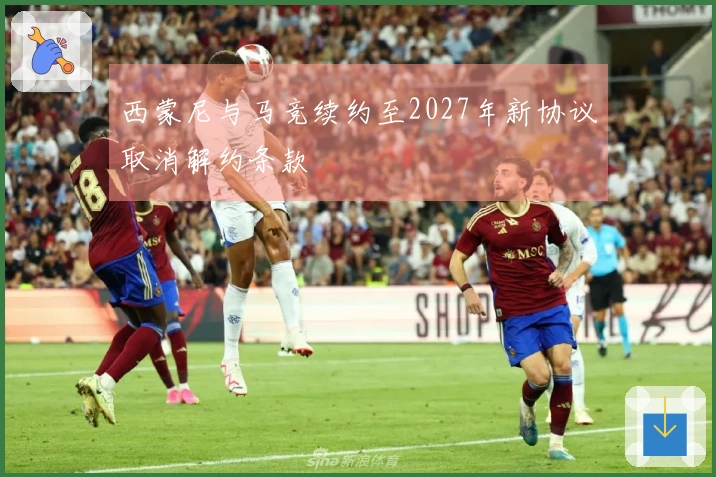 西蒙尼与马竞续约至2027年新协议取消解约条款