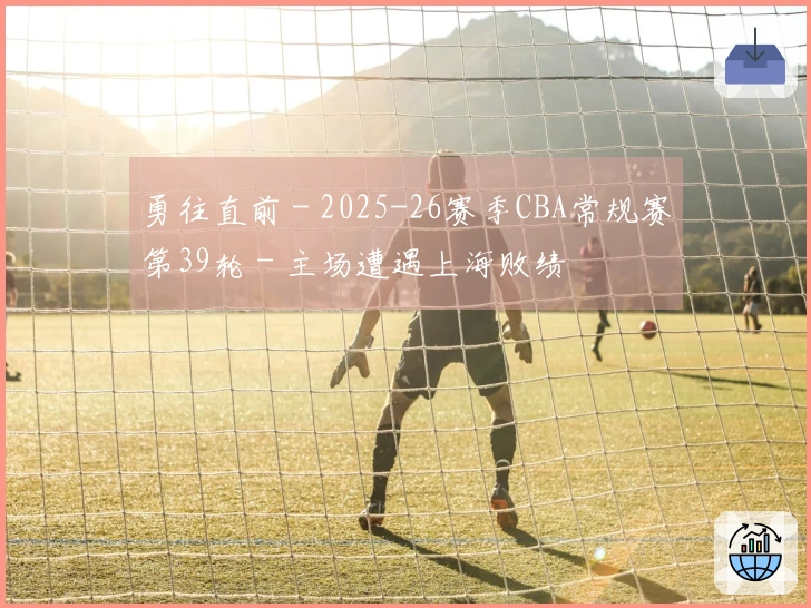 勇往直前 - 2025-26赛季CBA常规赛第39轮 - 主场遭遇上海败绩