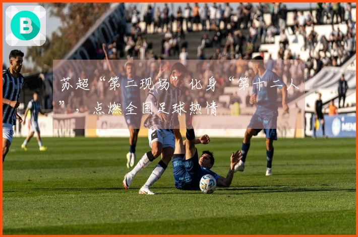 苏超“第二现场”化身“第十二人”，点燃全国足球热情
