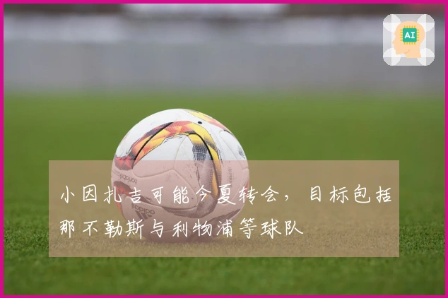 小因扎吉可能今夏转会，目标包括那不勒斯与利物浦等球队