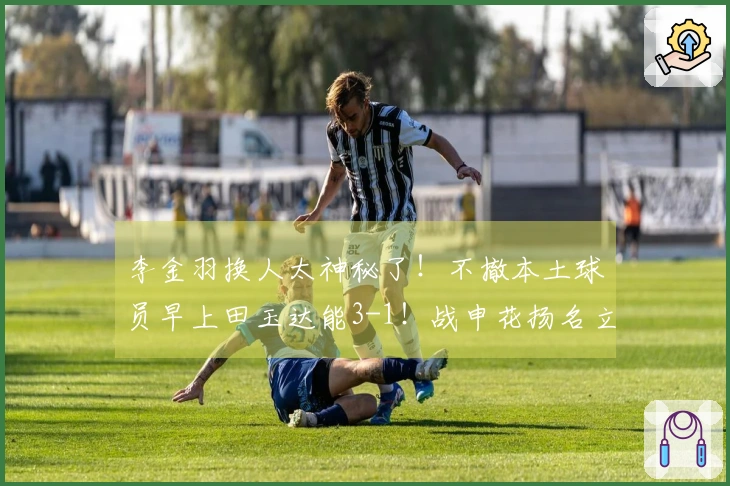 李金羽换人太神秘了！不撤本土球员早上田玉达能3-1！战申花扬名立万？