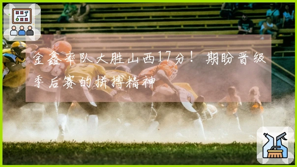 金鑫率队大胜山西17分！期盼晋级季后赛的拼搏精神