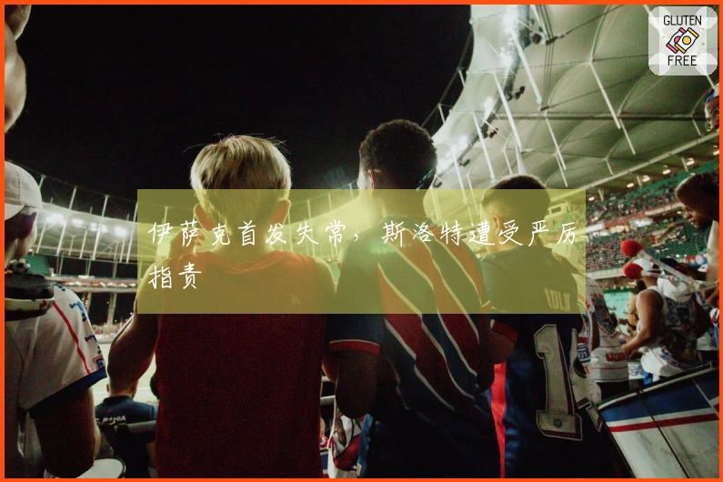 伊萨克首发失常，斯洛特遭受严厉指责