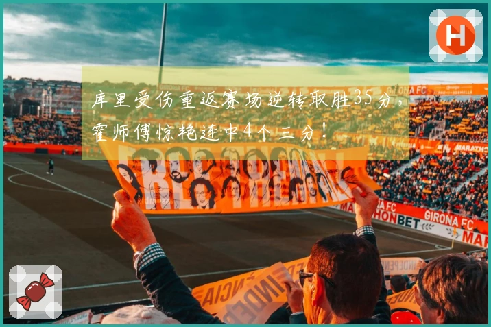 库里受伤重返赛场逆转取胜35分，霍师傅惊艳连中4个三分！