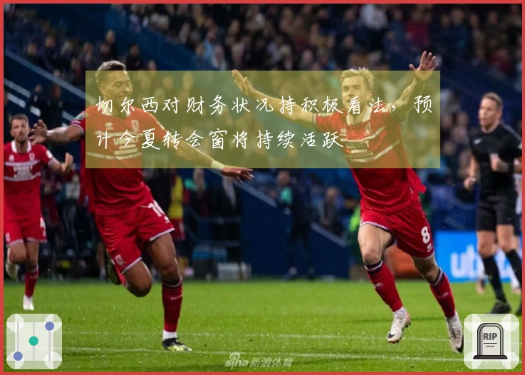 切尔西对财务状况持积极看法，预计今夏转会窗将持续活跃