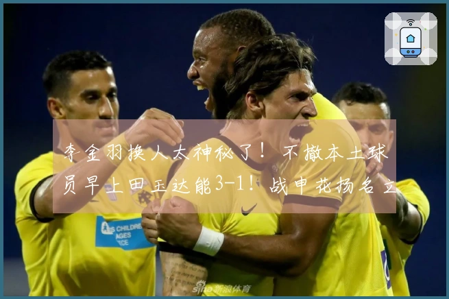 李金羽换人太神秘了！不撤本土球员早上田玉达能3-1！战申花扬名立万？