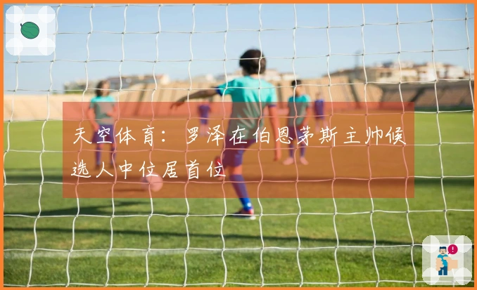 天空体育：罗泽在伯恩茅斯主帅候选人中位居首位