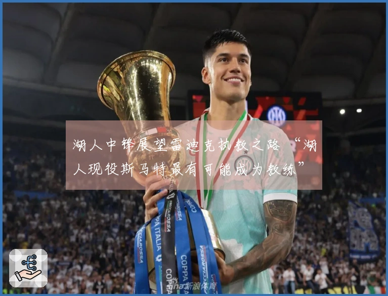 湖人中锋展望雷迪克执教之路 “湖人现役斯马特最有可能成为教练”