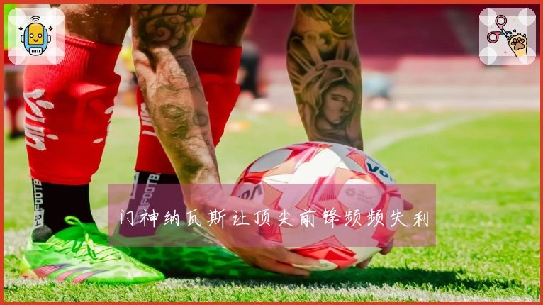 门神纳瓦斯让顶尖前锋频频失利