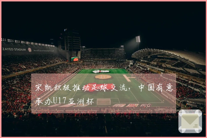 宋凯积极推动足球交流，中国有意承办U17亚洲杯