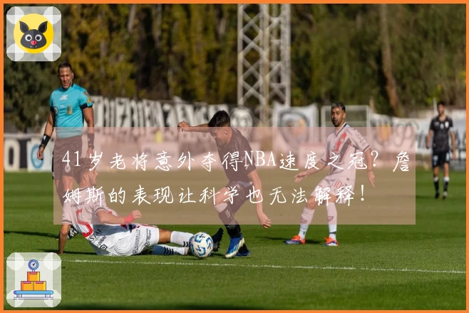 41岁老将意外夺得NBA速度之冠？詹姆斯的表现让科学也无法解释！