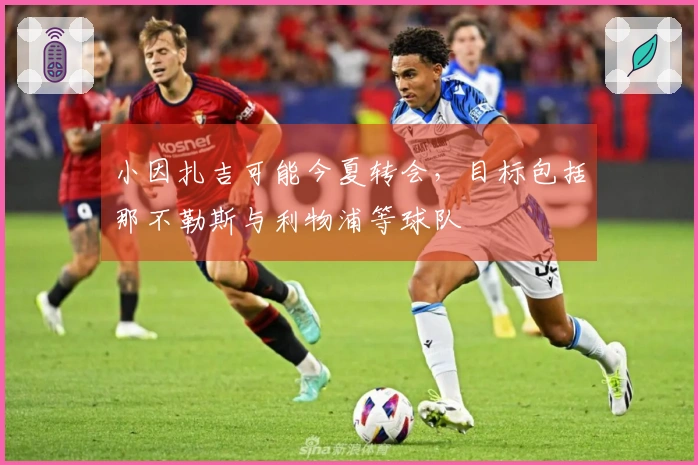 小因扎吉可能今夏转会，目标包括那不勒斯与利物浦等球队