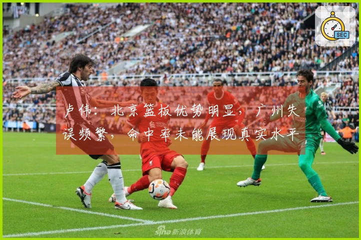 卢伟：北京篮板优势明显，广州失误频繁，命中率未能展现真实水平