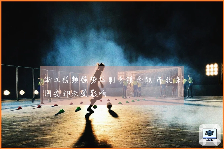 浙江视频强势压制李镇全能 而北京国安却未受影响