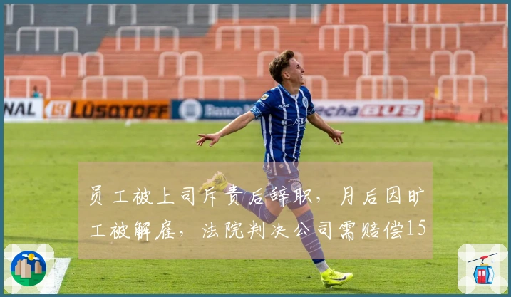 员工被上司斥责后辞职，月后因旷工被解雇，法院判决公司需赔偿159800元