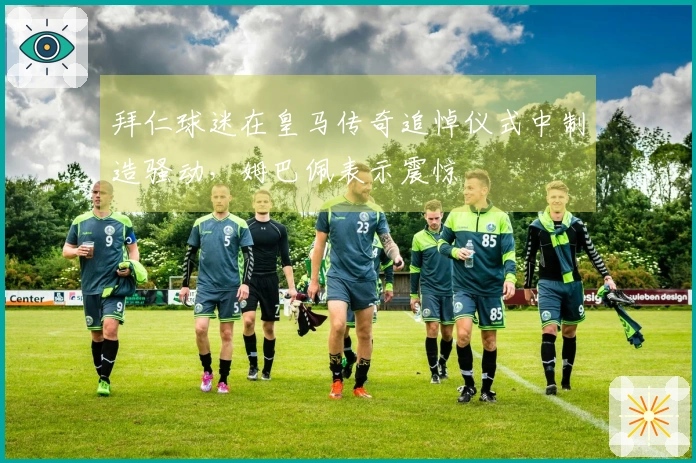 拜仁球迷在皇马传奇追悼仪式中制造骚动，姆巴佩表示震惊